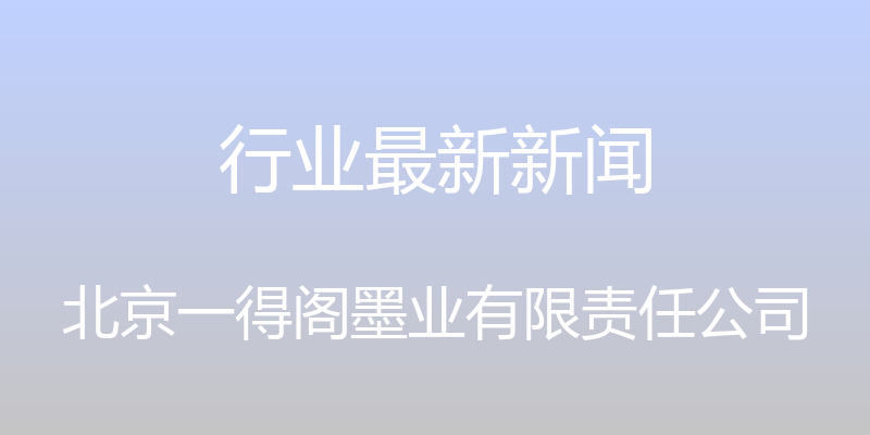 行业最新新闻 - 北京一得阁墨业有限责任公司